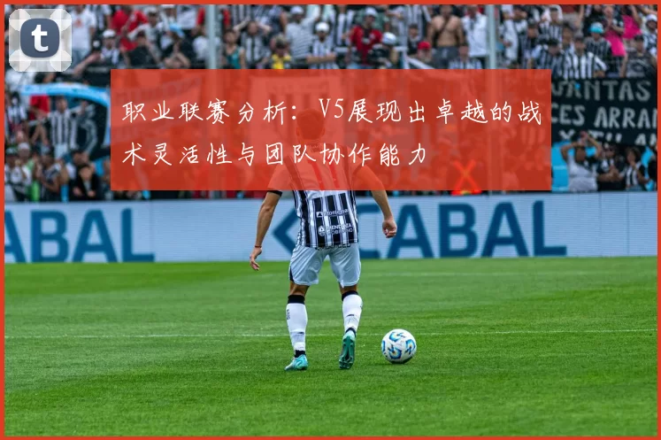 职业联赛分析：V5展现出卓越的战术灵活性与团队协作能力