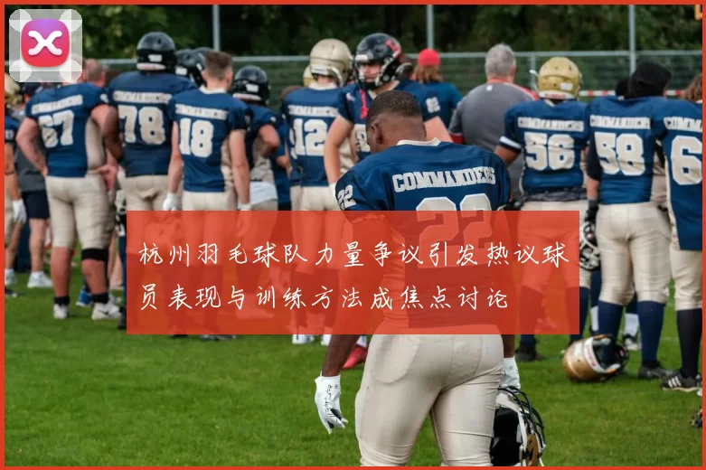 杭州羽毛球队力量争议引发热议球员表现与训练方法成焦点讨论