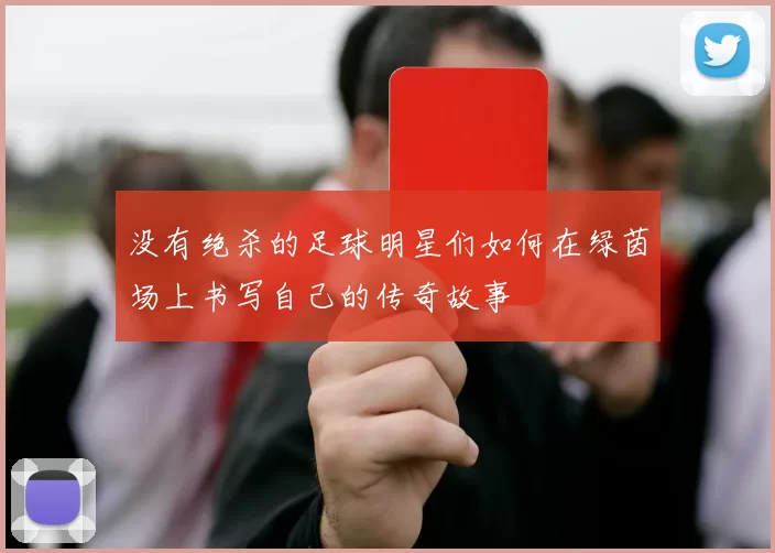 没有绝杀的足球明星们如何在绿茵场上书写自己的传奇故事