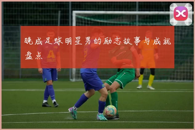 晚成足球明星男的励志故事与成就盘点