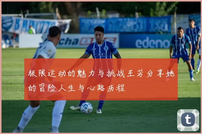 极限运动的魅力与挑战王芳分享她的冒险人生与心路历程