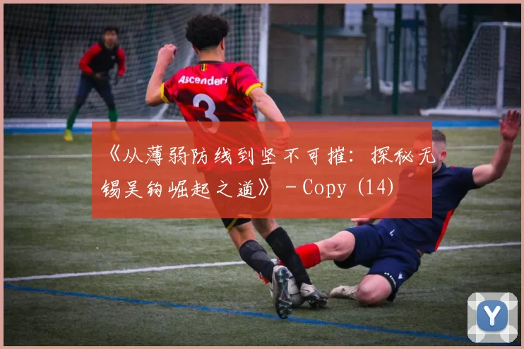 《从薄弱防线到坚不可摧：探秘无锡吴钩崛起之道》 - Copy (14)
