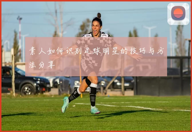 素人如何识别足球明星的技巧与方法分享