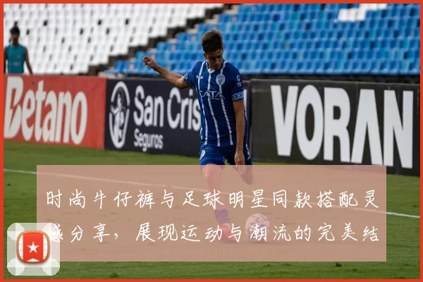 时尚牛仔裤与足球明星同款搭配灵感分享，展现运动与潮流的完美结合