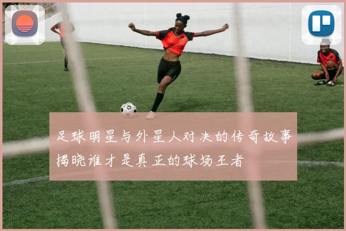 足球明星与外星人对决的传奇故事揭晓谁才是真正的球场王者