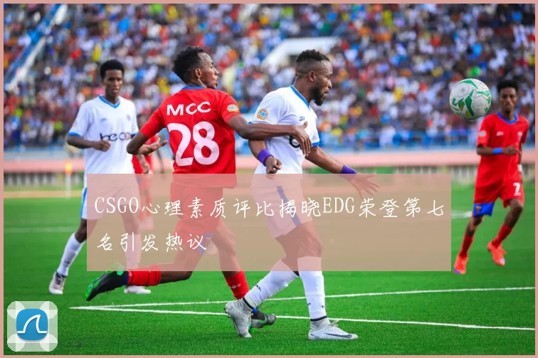 CSGO心理素质评比揭晓EDG荣登第七名引发热议