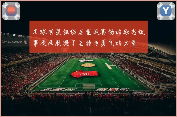 足球明星扭伤后重返赛场的励志故事漫画展现了坚持与勇气的力量