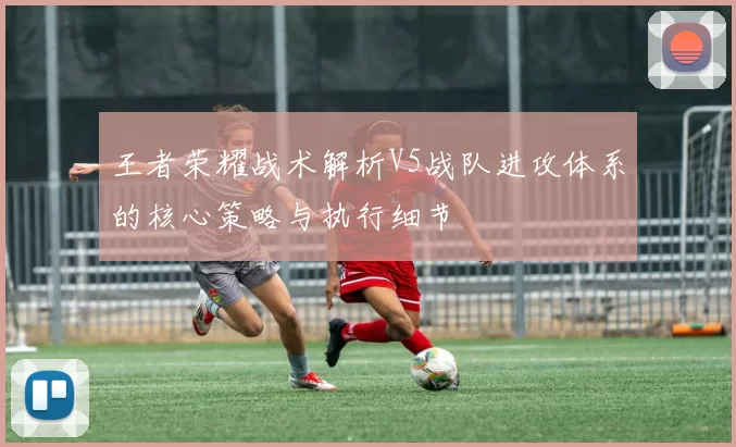 王者荣耀战术解析V5战队进攻体系的核心策略与执行细节