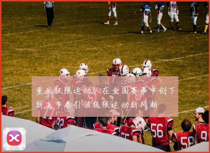 重庆极限运动队在全国赛事中创下新高节奏引领极限运动新风潮