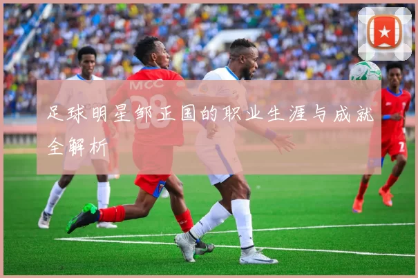 足球明星邹正国的职业生涯与成就全解析