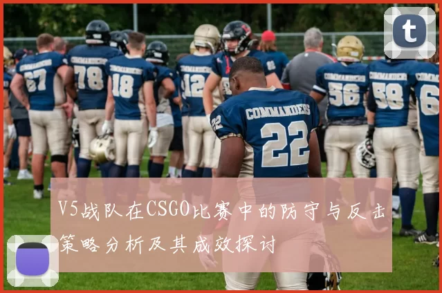 V5战队在CSGO比赛中的防守与反击策略分析及其成效探讨