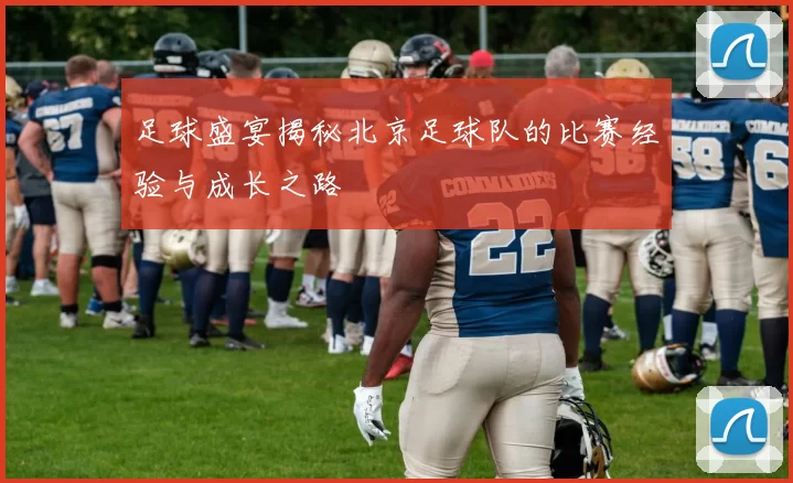 足球盛宴揭秘北京足球队的比赛经验与成长之路