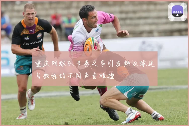 重庆网球队节奏之争引发热议球迷与教练的不同声音碰撞