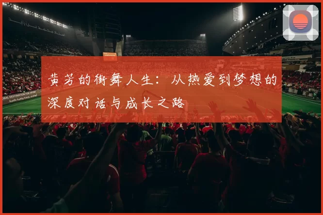 黄芳的街舞人生：从热爱到梦想的深度对话与成长之路