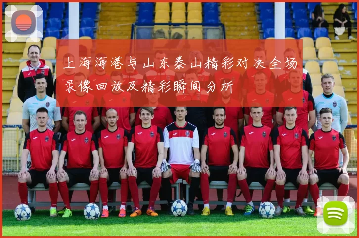 上海海港与山东泰山精彩对决全场录像回放及精彩瞬间分析