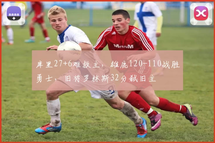 库里27+6难救主，雄鹿120-110战胜勇士，旧将罗林斯32分弑旧主