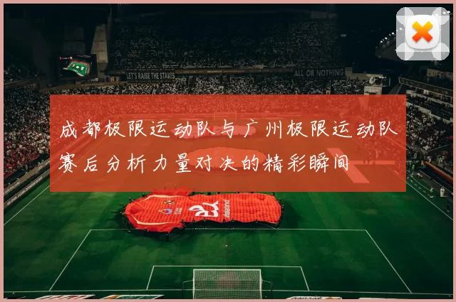 成都极限运动队与广州极限运动队赛后分析力量对决的精彩瞬间