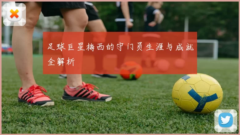 足球巨星梅西的守门员生涯与成就全解析