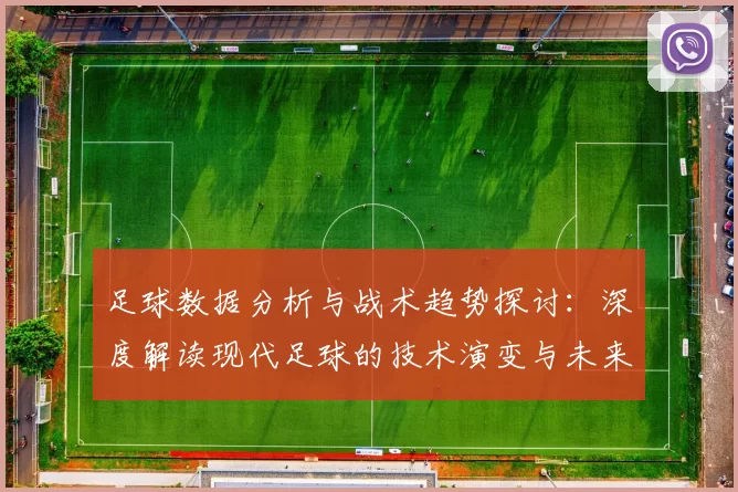 足球数据分析与战术趋势探讨：深度解读现代足球的技术演变与未来发展
