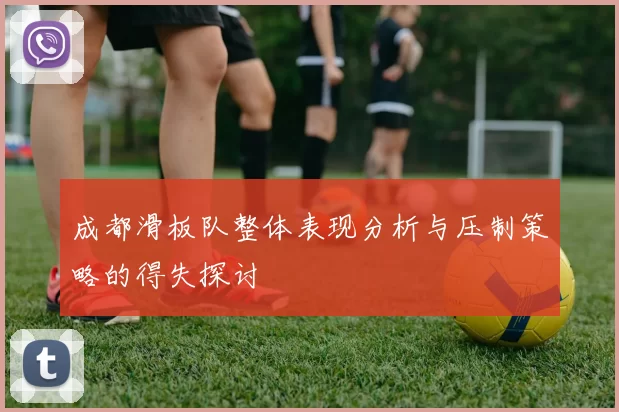 成都滑板队整体表现分析与压制策略的得失探讨