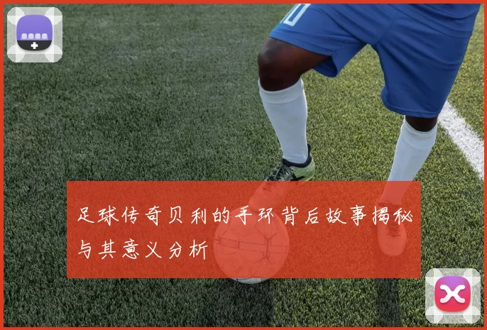 足球传奇贝利的手环背后故事揭秘与其意义分析