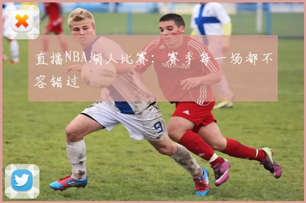 直播NBA湖人比赛：赛季每一场都不容错过