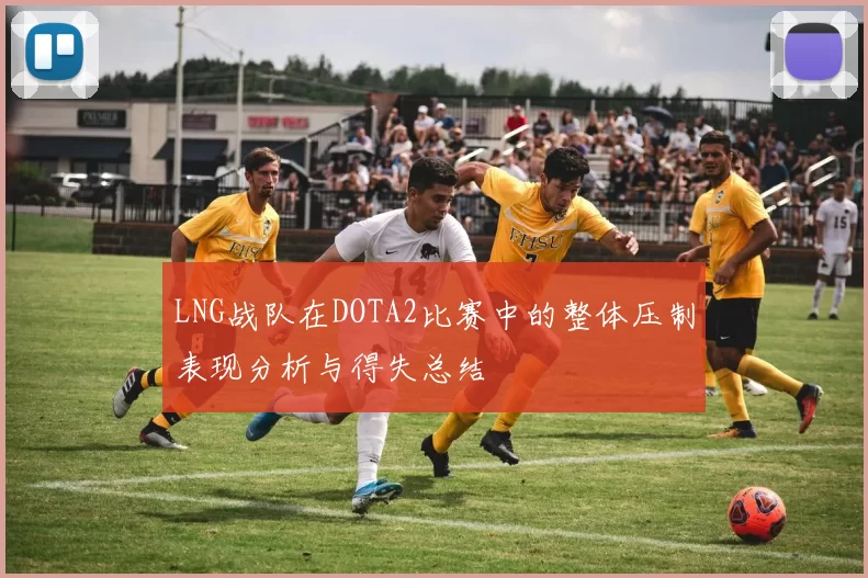 LNG战队在DOTA2比赛中的整体压制表现分析与得失总结