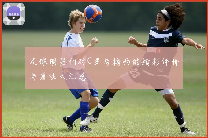 足球明星们对C罗与梅西的精彩评价与看法大汇总