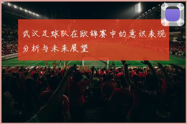 武汉足球队在欧锦赛中的意识表现分析与未来展望