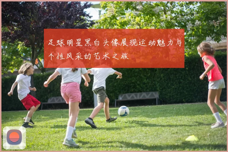 足球明星黑白头像展现运动魅力与个性风采的艺术之旅