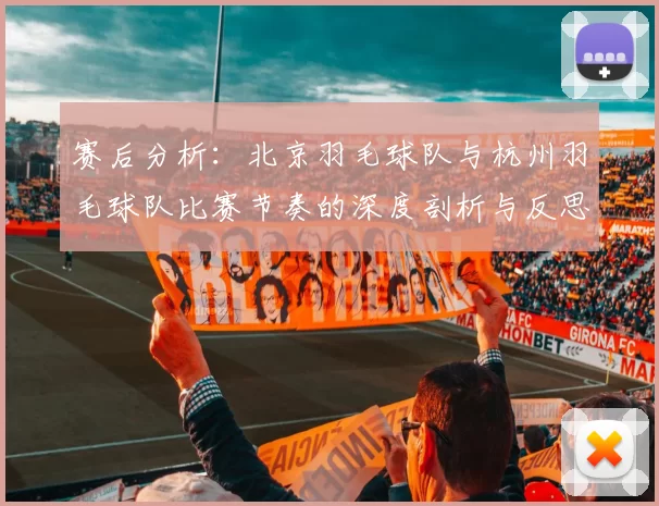 赛后分析：北京羽毛球队与杭州羽毛球队比赛节奏的深度剖析与反思