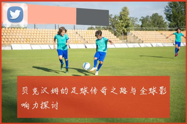 贝克汉姆的足球传奇之路与全球影响力探讨