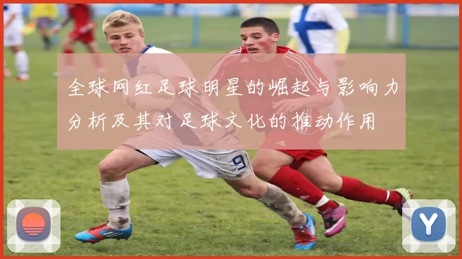 全球网红足球明星的崛起与影响力分析及其对足球文化的推动作用