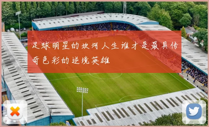 足球明星的坎坷人生谁才是最具传奇色彩的逆境英雄