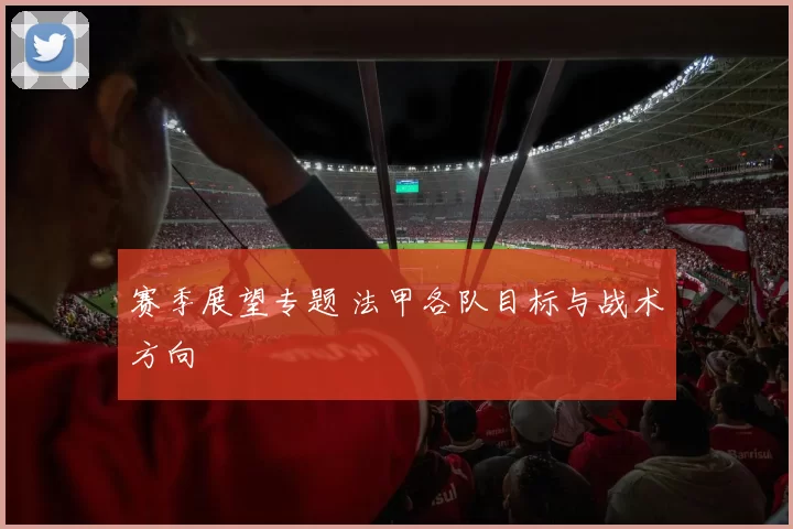 赛季展望专题 法甲各队目标与战术方向