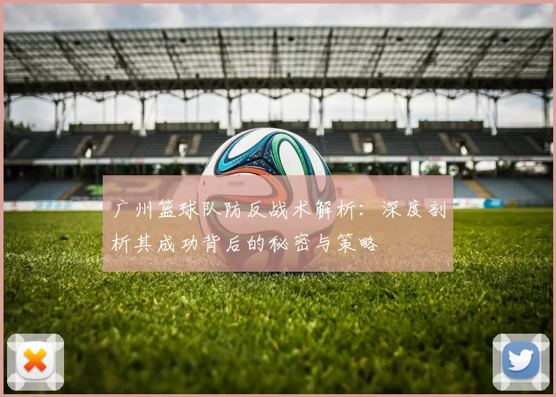 广州篮球队防反战术解析：深度剖析其成功背后的秘密与策略