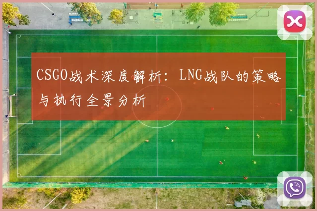 CSGO战术深度解析：LNG战队的策略与执行全景分析