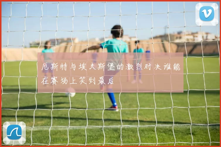 厄斯特与埃夫斯堡的激烈对决谁能在赛场上笑到最后