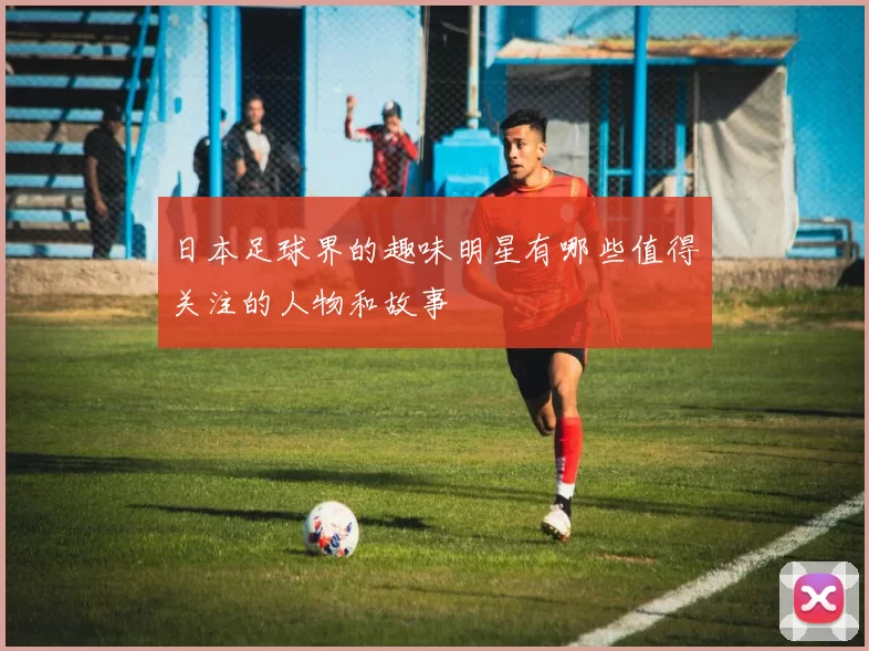 日本足球界的趣味明星有哪些值得关注的人物和故事