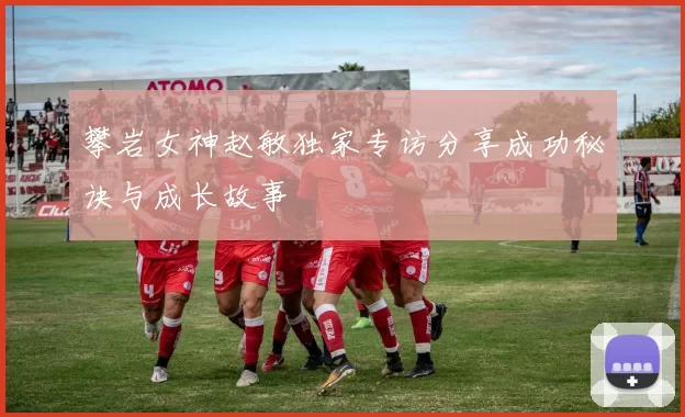攀岩女神赵敏独家专访分享成功秘诀与成长故事