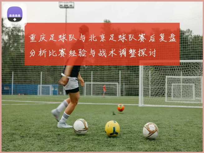 重庆足球队与北京足球队赛后复盘分析比赛经验与战术调整探讨