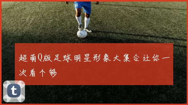 超萌Q版足球明星形象大集合让你一次看个够