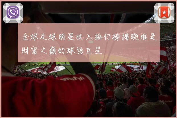 全球足球明星收入排行榜揭晓谁是财富之巅的球场巨星