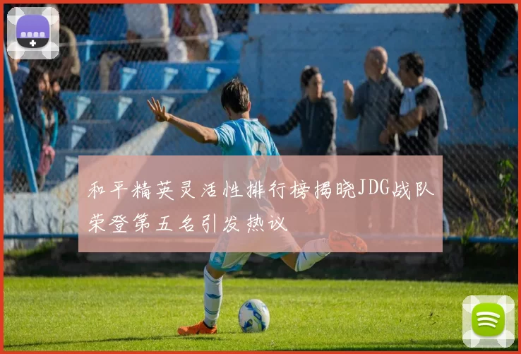 和平精英灵活性排行榜揭晓JDG战队荣登第五名引发热议