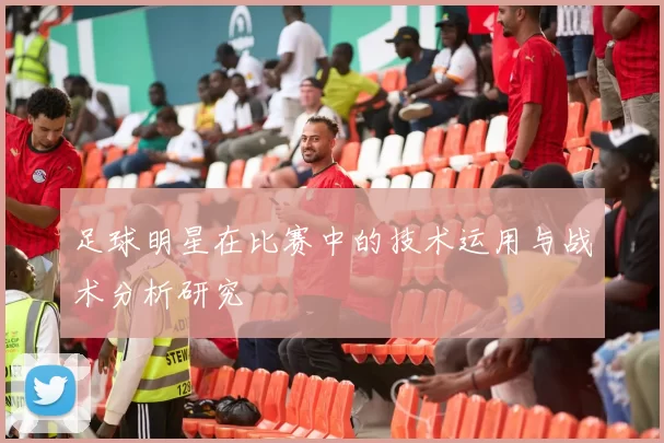 足球明星在比赛中的技术运用与战术分析研究