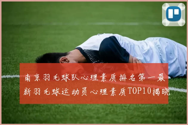 南京羽毛球队心理素质排名第一最新羽毛球运动员心理素质TOP10揭晓