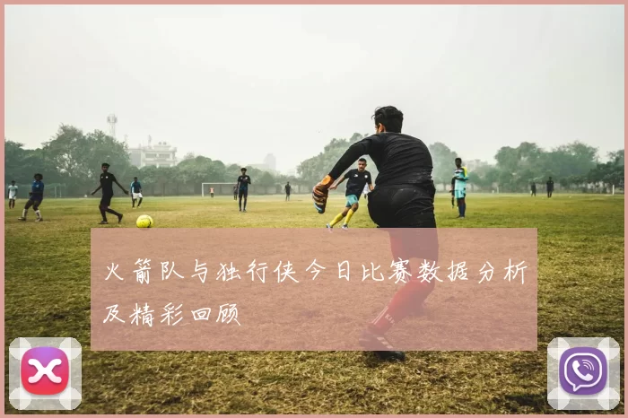 火箭队与独行侠今日比赛数据分析及精彩回顾