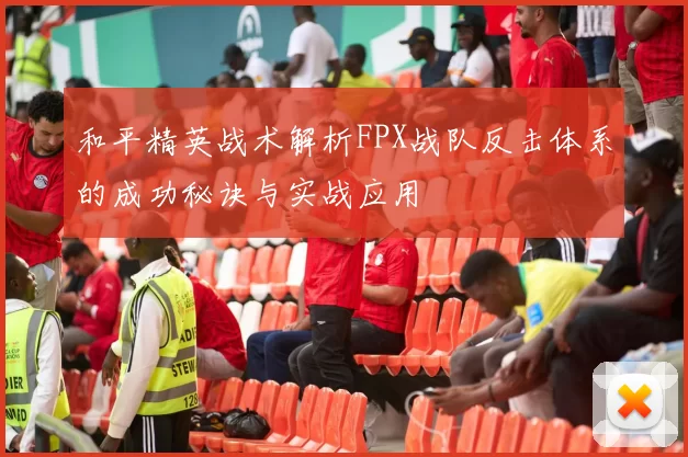 和平精英战术解析FPX战队反击体系的成功秘诀与实战应用