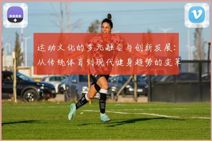 运动文化的多元融合与创新发展：从传统体育到现代健身趋势的变革与探索