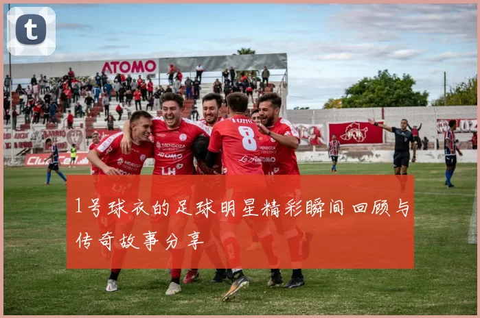 1号球衣的足球明星精彩瞬间回顾与传奇故事分享